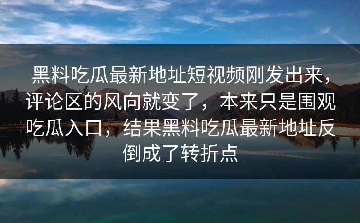 黑料吃瓜最新地址短视频刚发出来,评论区的风向就变了,本来只是围观吃瓜入口,结果黑料吃瓜最新地址反倒成了转折点 黑料吃瓜最新地址短视频刚发出来,评论区的风向就变了,本来只是围观吃瓜入口,结果黑料吃瓜最新地址反倒成了转折点