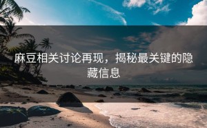 麻豆相关讨论再现，揭秘最关键的隐藏信息