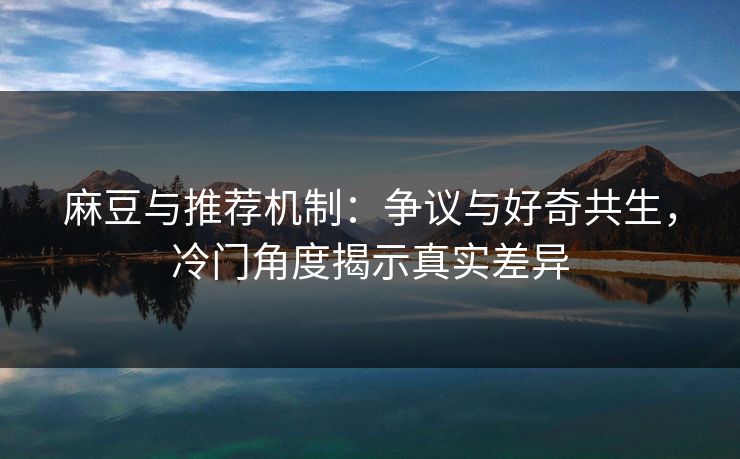 麻豆与推荐机制:争议与好奇共生,冷门角度揭示真实差异 麻豆与推荐机制:争议与好奇共生,冷门角度揭示真实差异