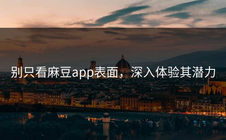 别只看麻豆app表面,深入体验其潜力 别只看麻豆app表面,深入体验其潜力