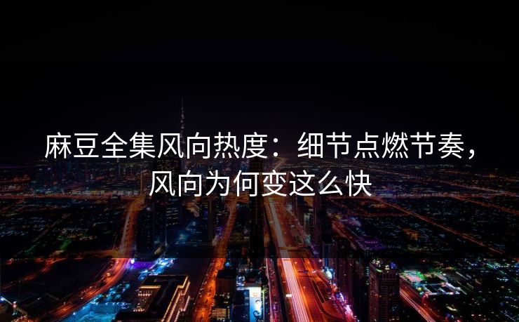 麻豆全集风向热度:细节点燃节奏,风向为何变这么快 麻豆全集风向热度:细节点燃节奏,风向为何变这么快