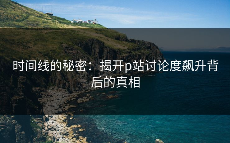 时间线的秘密:揭开p站讨论度飙升背后的真相 时间线的秘密:揭开p站讨论度飙升背后的真相