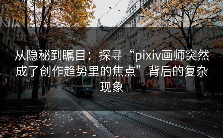 从隐秘到瞩目:探寻“pixiv画师突然成了创作趋势里的焦点”背后的复杂现象 从隐秘到瞩目:探寻“pixiv画师突然成了创作趋势里的焦点”背后的复杂现象
