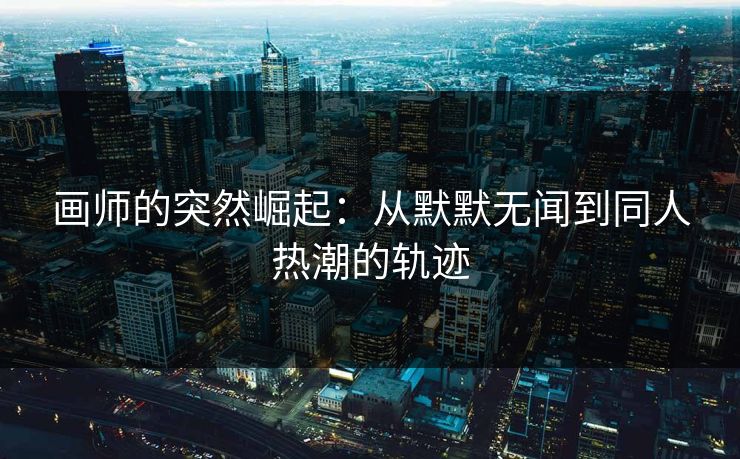 画师的突然崛起:从默默无闻到同人热潮的轨迹 画师的突然崛起:从默默无闻到同人热潮的轨迹