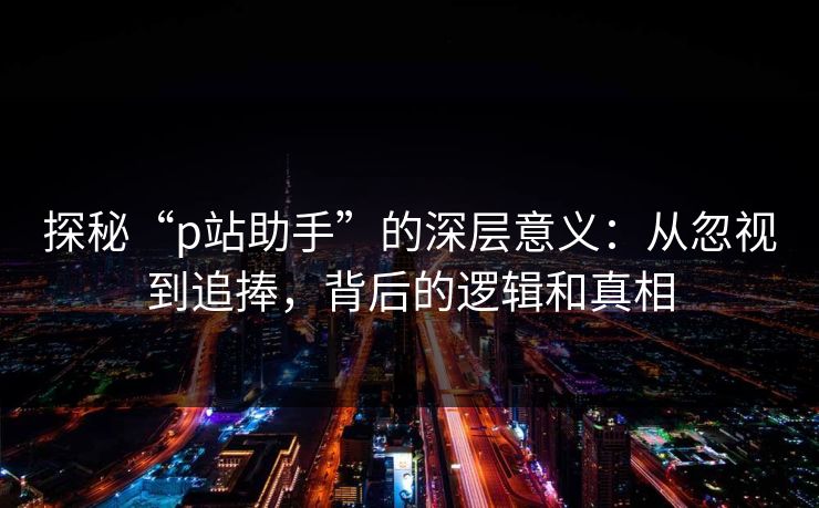 探秘“p站助手”的深层意义:从忽视到追捧,背后的逻辑和真相 探秘“p站助手”的深层意义:从忽视到追捧,背后的逻辑和真相