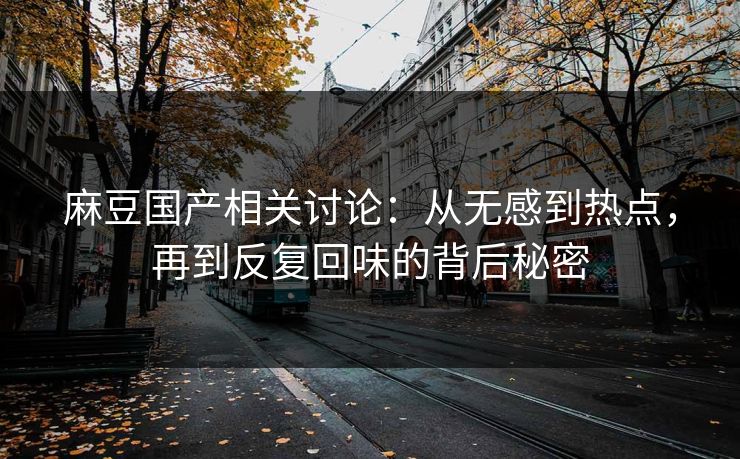 麻豆国产相关讨论:从无感到热点,再到反复回味的背后秘密 麻豆国产相关讨论:从无感到热点,再到反复回味的背后秘密