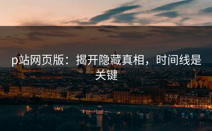 p站网页版:揭开隐藏真相,时间线是关键 p站网页版:揭开隐藏真相,时间线是关键