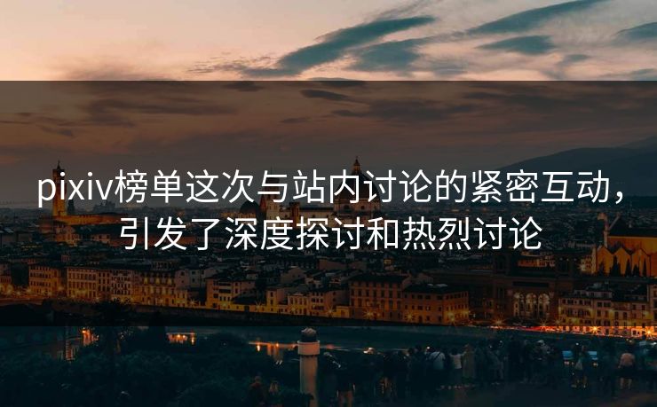 pixiv榜单这次与站内讨论的紧密互动,引发了深度探讨和热烈讨论 pixiv榜单这次与站内讨论的紧密互动,引发了深度探讨和热烈讨论