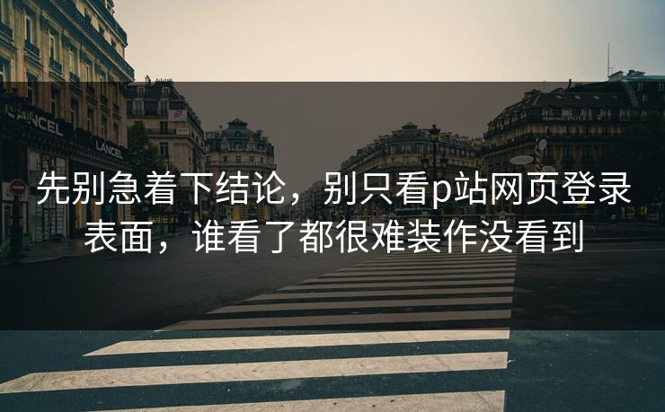 先别急着下结论,别只看p站网页登录表面,谁看了都很难装作没看到 先别急着下结论,别只看p站网页登录表面,谁看了都很难装作没看到
