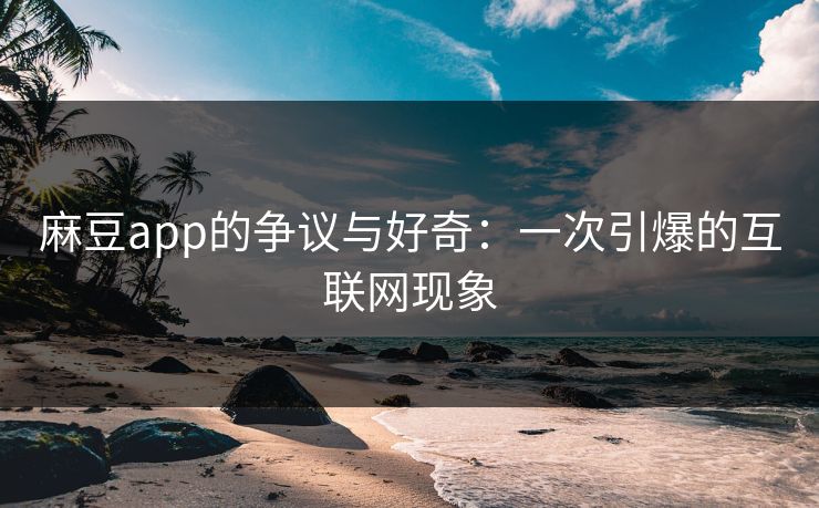 麻豆app的争议与好奇:一次引爆的互联网现象 麻豆app的争议与好奇:一次引爆的互联网现象
