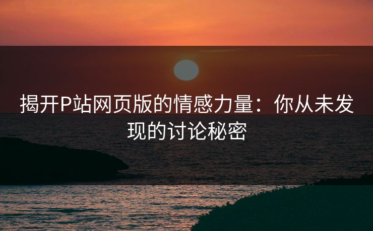 揭开P站网页版的情感力量:你从未发现的讨论秘密 揭开P站网页版的情感力量:你从未发现的讨论秘密