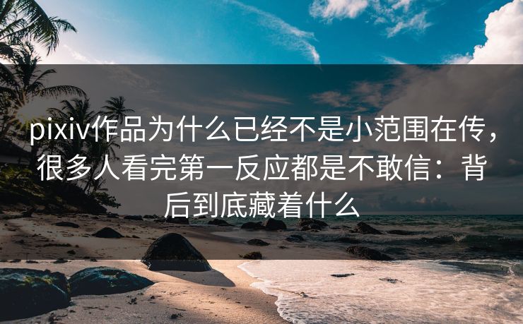 pixiv作品为什么已经不是小范围在传,很多人看完第一反应都是不敢信:背后到底藏着什么 pixiv作品为什么已经不是小范围在传,很多人看完第一反应都是不敢信:背后到底藏着什么