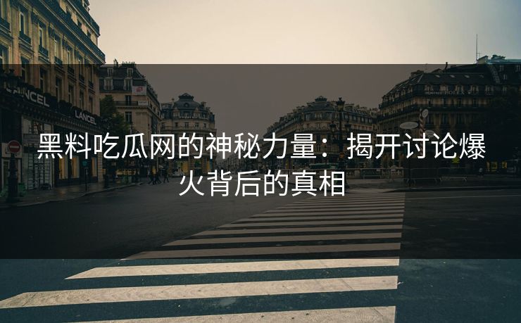黑料吃瓜网的神秘力量:揭开讨论爆火背后的真相 黑料吃瓜网的神秘力量:揭开讨论爆火背后的真相