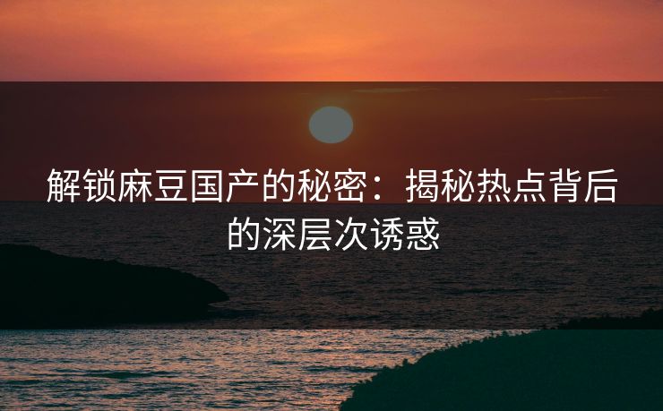 解锁麻豆国产的秘密:揭秘热点背后的深层次诱惑 解锁麻豆国产的秘密:揭秘热点背后的深层次诱惑