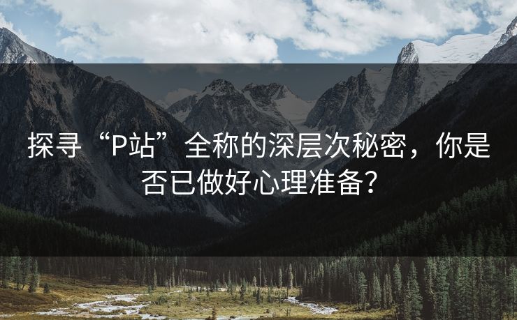 探寻“P站”全称的深层次秘密,你是否已做好心理准备? 探寻“P站”全称的深层次秘密,你是否已做好心理准备?