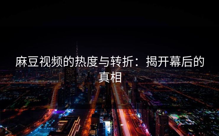 麻豆视频的热度与转折:揭开幕后的真相 麻豆视频的热度与转折:揭开幕后的真相
