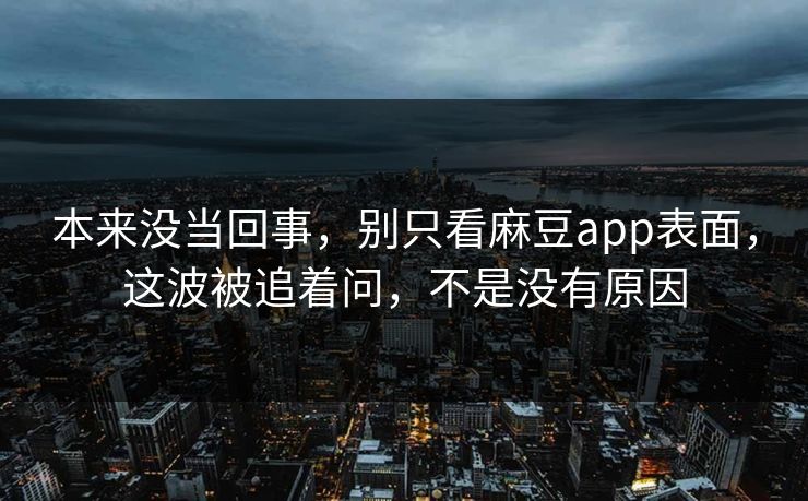 本来没当回事,别只看麻豆app表面,这波被追着问,不是没有原因 本来没当回事,别只看麻豆app表面,这波被追着问,不是没有原因