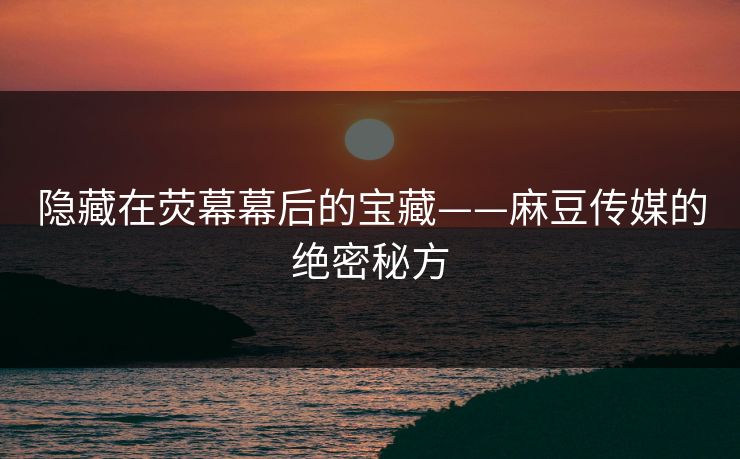隐藏在荧幕幕后的宝藏——麻豆传媒的绝密秘方 隐藏在荧幕幕后的宝藏——麻豆传媒的绝密秘方