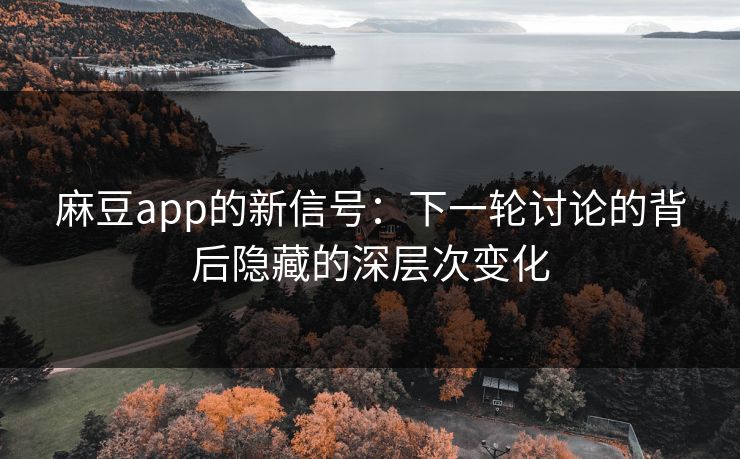 麻豆app的新信号:下一轮讨论的背后隐藏的深层次变化 麻豆app的新信号:下一轮讨论的背后隐藏的深层次变化