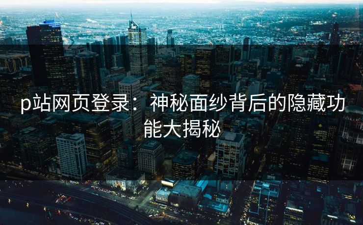 p站网页登录:神秘面纱背后的隐藏功能大揭秘 p站网页登录:神秘面纱背后的隐藏功能大揭秘