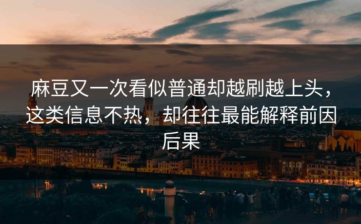 麻豆又一次看似普通却越刷越上头,这类信息不热,却往往最能解释前因后果 麻豆又一次看似普通却越刷越上头,这类信息不热,却往往最能解释前因后果