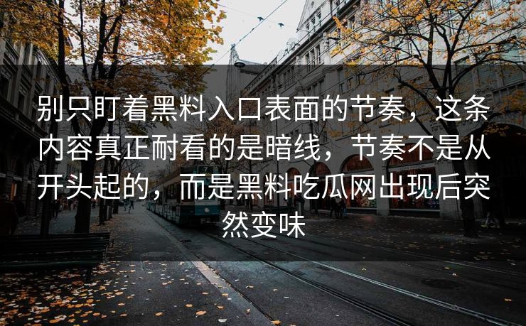 别只盯着黑料入口表面的节奏,这条内容真正耐看的是暗线,节奏不是从开头起的,而是黑料吃瓜网出现后突然变味 别只盯着黑料入口表面的节奏,这条内容真正耐看的是暗线,节奏不是从开头起的,而是黑料吃瓜网出现后突然变味