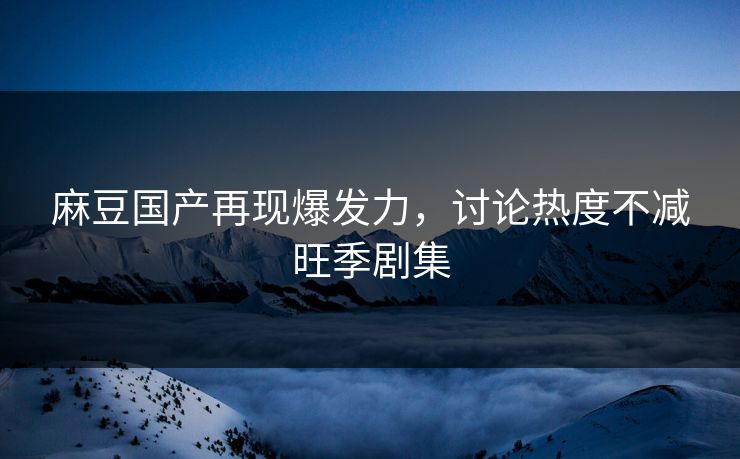 麻豆国产再现爆发力,讨论热度不减旺季剧集 麻豆国产再现爆发力,讨论热度不减旺季剧集