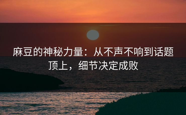 麻豆的神秘力量:从不声不响到话题顶上,细节决定成败 麻豆的神秘力量:从不声不响到话题顶上,细节决定成败