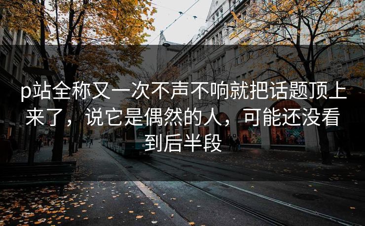 p站全称又一次不声不响就把话题顶上来了,说它是偶然的人,可能还没看到后半段 p站全称又一次不声不响就把话题顶上来了,说它是偶然的人,可能还没看到后半段