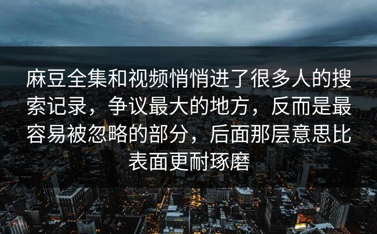麻豆全集和视频悄悄进了很多人的搜索记录,争议最大的地方,反而是最容易被忽略的部分,后面那层意思比表面更耐琢磨 麻豆全集和视频悄悄进了很多人的搜索记录,争议最大的地方,反而是最容易被忽略的部分,后面那层意思比表面更耐琢磨