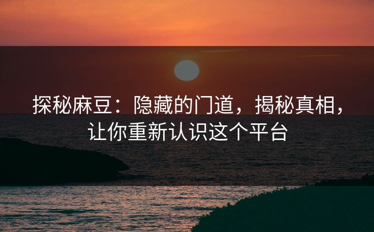 探秘麻豆:隐藏的门道,揭秘真相,让你重新认识这个平台 探秘麻豆:隐藏的门道,揭秘真相,让你重新认识这个平台