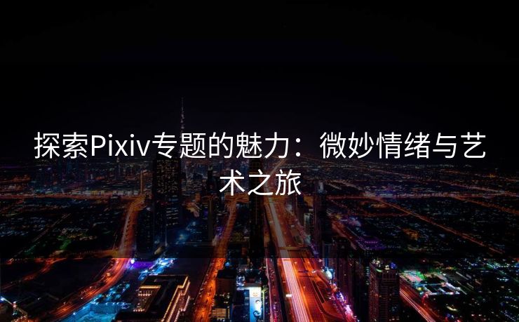 探索Pixiv专题的魅力:微妙情绪与艺术之旅 探索Pixiv专题的魅力:微妙情绪与艺术之旅
