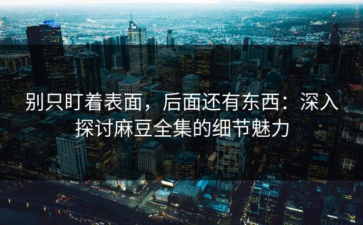 别只盯着表面,后面还有东西:深入探讨麻豆全集的细节魅力 别只盯着表面,后面还有东西:深入探讨麻豆全集的细节魅力