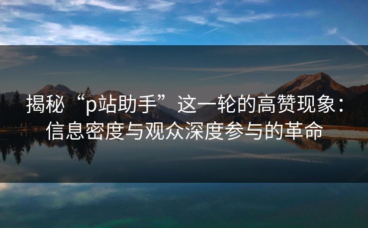 揭秘“p站助手”这一轮的高赞现象:信息密度与观众深度参与的革命 揭秘“p站助手”这一轮的高赞现象:信息密度与观众深度参与的革命