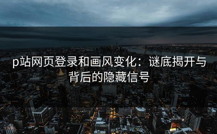 p站网页登录和画风变化:谜底揭开与背后的隐藏信号 p站网页登录和画风变化:谜底揭开与背后的隐藏信号