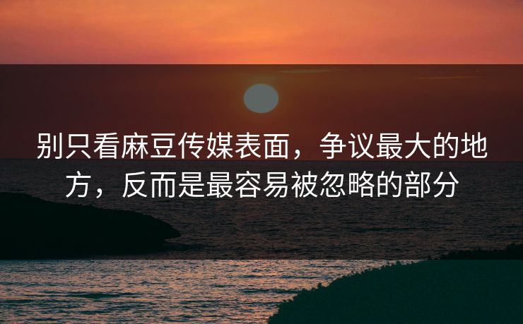 别只看麻豆传媒表面,争议最大的地方,反而是最容易被忽略的部分 别只看麻豆传媒表面,争议最大的地方,反而是最容易被忽略的部分