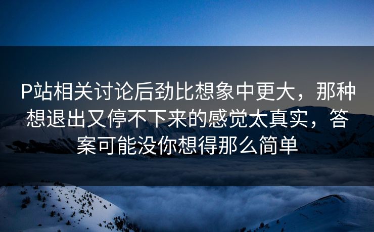 P站相关讨论后劲比想象中更大,那种想退出又停不下来的感觉太真实,答案可能没你想得那么简单 P站相关讨论后劲比想象中更大,那种想退出又停不下来的感觉太真实,答案可能没你想得那么简单