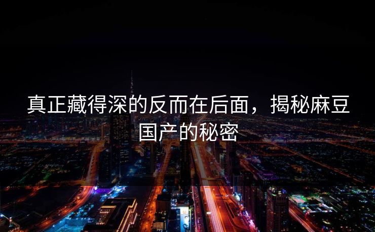 真正藏得深的反而在后面,揭秘麻豆国产的秘密 真正藏得深的反而在后面,揭秘麻豆国产的秘密