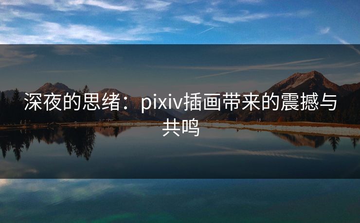深夜的思绪:pixiv插画带来的震撼与共鸣 深夜的思绪:pixiv插画带来的震撼与共鸣