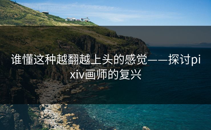 谁懂这种越翻越上头的感觉——探讨pixiv画师的复兴 谁懂这种越翻越上头的感觉——探讨pixiv画师的复兴