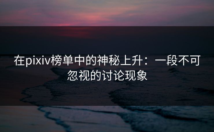 在pixiv榜单中的神秘上升:一段不可忽视的讨论现象 在pixiv榜单中的神秘上升:一段不可忽视的讨论现象
