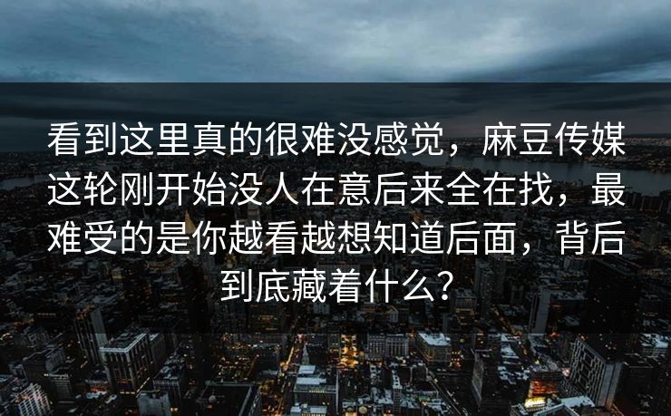 看到这里真的很难没感觉,麻豆传媒这轮刚开始没人在意后来全在找,最难受的是你越看越想知道后面,背后到底藏着什么? 看到这里真的很难没感觉,麻豆传媒这轮刚开始没人在意后来全在找,最难受的是你越看越想知道后面,背后到底藏着什么?