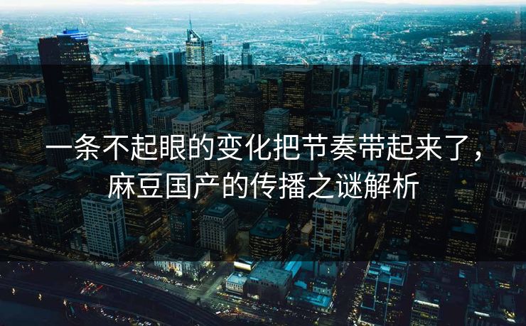 一条不起眼的变化把节奏带起来了,麻豆国产的传播之谜解析 一条不起眼的变化把节奏带起来了,麻豆国产的传播之谜解析
