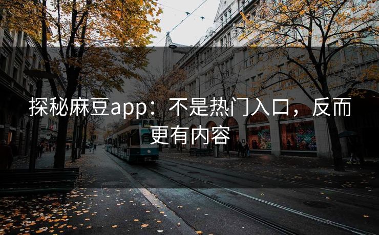 探秘麻豆app:不是热门入口,反而更有内容 探秘麻豆app:不是热门入口,反而更有内容