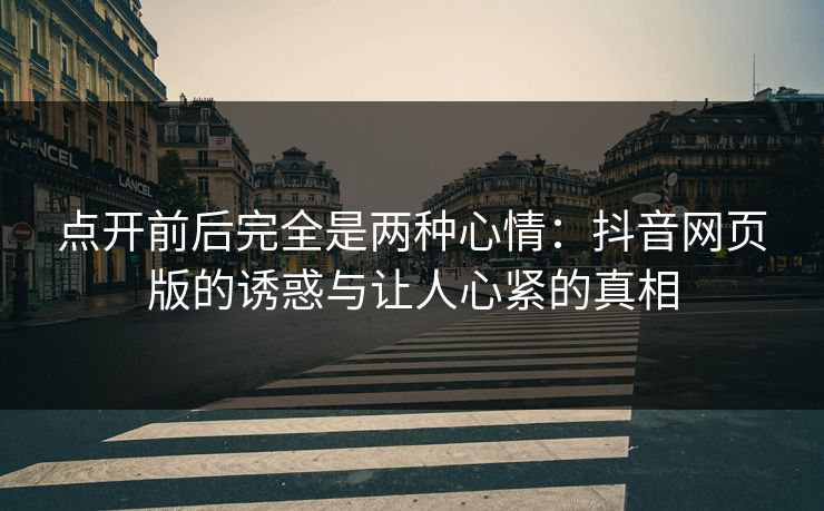 点开前后完全是两种心情:抖音网页版的诱惑与让人心紧的真相 点开前后完全是两种心情:抖音网页版的诱惑与让人心紧的真相