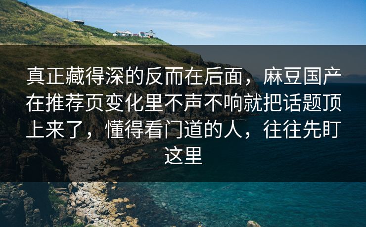 真正藏得深的反而在后面,麻豆国产在推荐页变化里不声不响就把话题顶上来了,懂得看门道的人,往往先盯这里 真正藏得深的反而在后面,麻豆国产在推荐页变化里不声不响就把话题顶上来了,懂得看门道的人,往往先盯这里